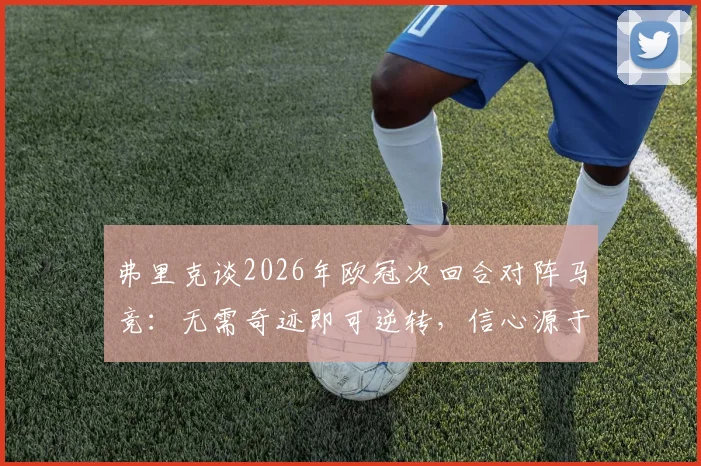 弗里克谈2026年欧冠次回合对阵马竞：无需奇迹即可逆转，信心源于团队硬实力与战术储备