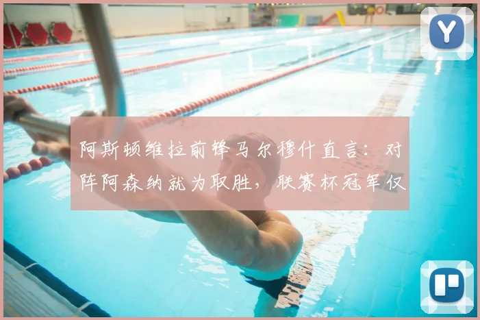 阿斯顿维拉前锋马尔穆什直言：对阵阿森纳就为取胜，联赛杯冠军仅是开始