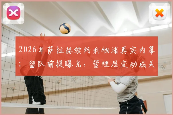 2026年萨拉赫续约利物浦真实内幕：留队前提曝光，管理层变动成关键，未来去向深度分析