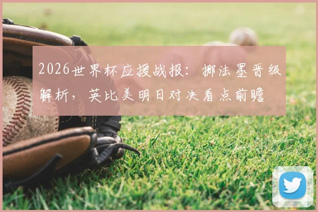 2026世界杯应援战报:挪法墨晋级解析,英比美明日对决看点前瞻