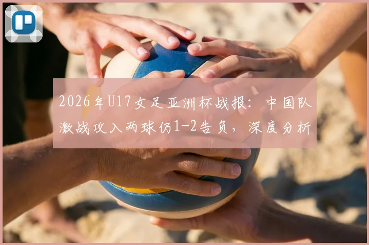 2026年U17女足亚洲杯战报：中国队激战攻入两球仍1-2告负，深度分析比赛过程与未来之星