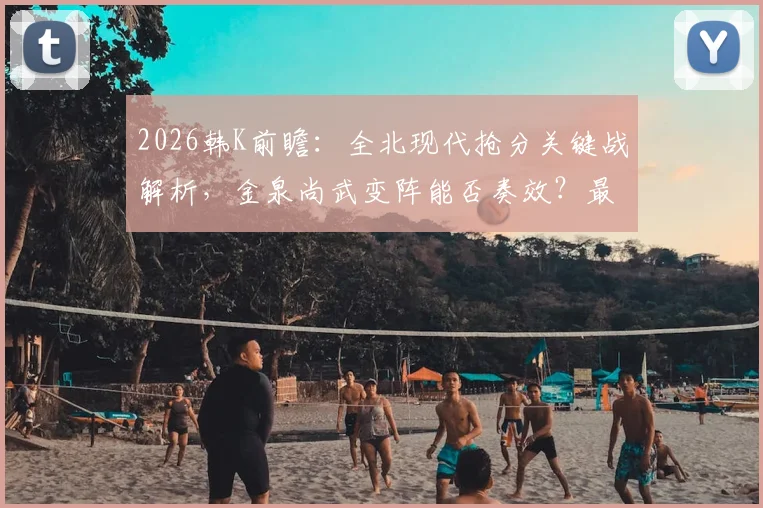 2026韩K前瞻：全北现代抢分关键战解析，金泉尚武变阵能否奏效？最新积分榜与历史交锋全览