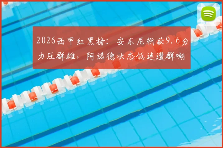 2026西甲红黑榜：安东尼斩获9.6分力压群雄，阿诺德状态低迷遭群嘲
