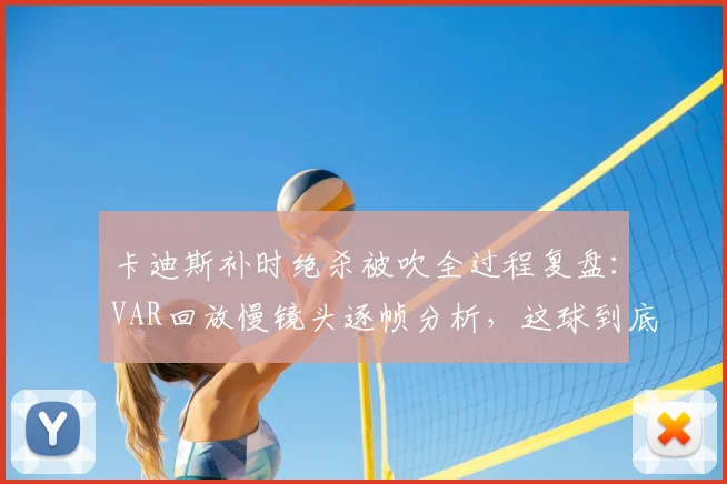 卡迪斯补时绝杀被吹全过程复盘：VAR回放慢镜头逐帧分析，这球到底算不算乌龙？球迷热议判罚焦点