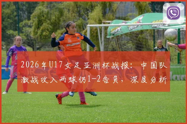 2026年U17女足亚洲杯战报：中国队激战攻入两球仍1-2告负，深度分析比赛过程与未来之星