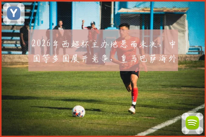 2026年西超杯主办地悬而未决,中国等多国展开竞争,皇马巴萨海外对决花落谁家?