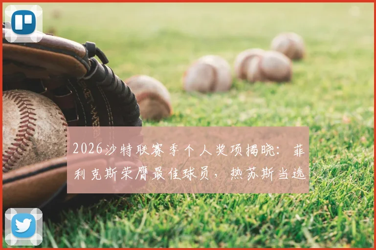 2026沙特联赛季个人奖项揭晓：菲利克斯荣膺最佳球员，热苏斯当选年度最佳主帅