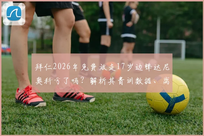拜仁2026年免费放走17岁边锋达尼奥科亏了吗？解析其青训数据、离队原因及狼堡前景