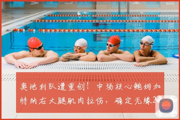 奥地利队遭重创！中场核心鲍姆加特纳右大腿肌肉拉伤，确定无缘2026世界杯，球队实力受损几何？