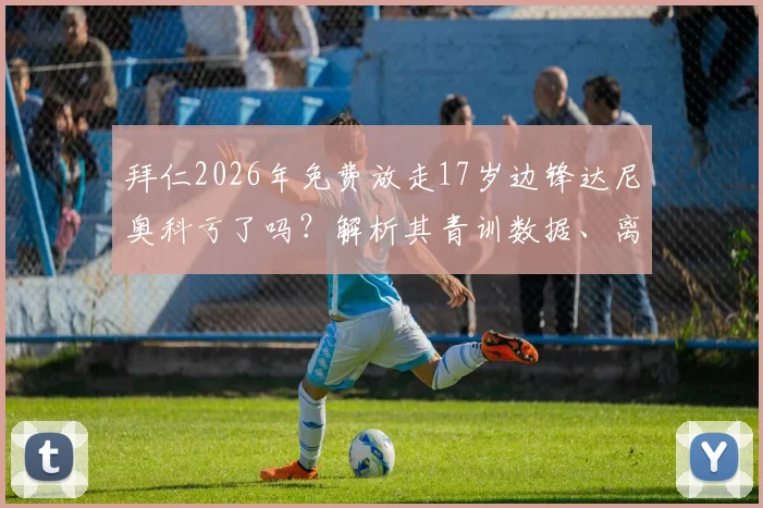 拜仁2026年免费放走17岁边锋达尼奥科亏了吗?解析其青训数据、离队原因及狼堡前景