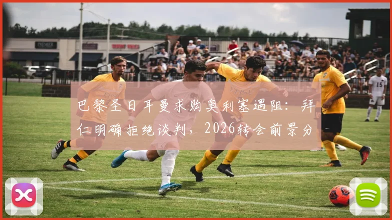 巴黎圣日耳曼求购奥利塞遇阻:拜仁明确拒绝谈判,2026转会前景分析