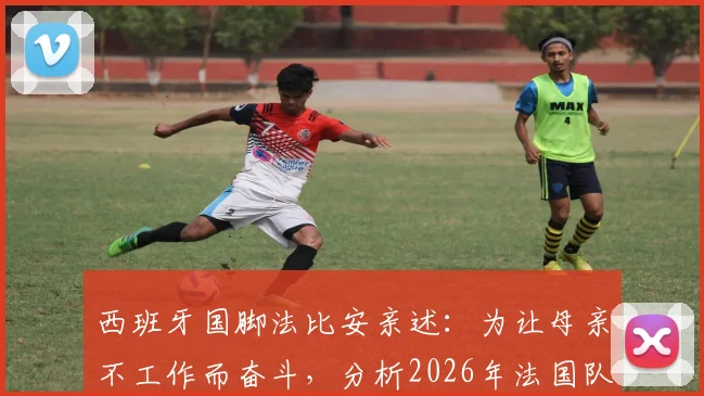 西班牙国脚法比安亲述：为让母亲不工作而奋斗，分析2026年法国队并非不可战胜
