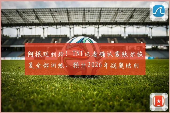 阿根廷利好!TNT记者确认蒙铁尔恢复全部训练,预计2026年战奥地利进入替补名单,斯卡洛尼再添后防选择