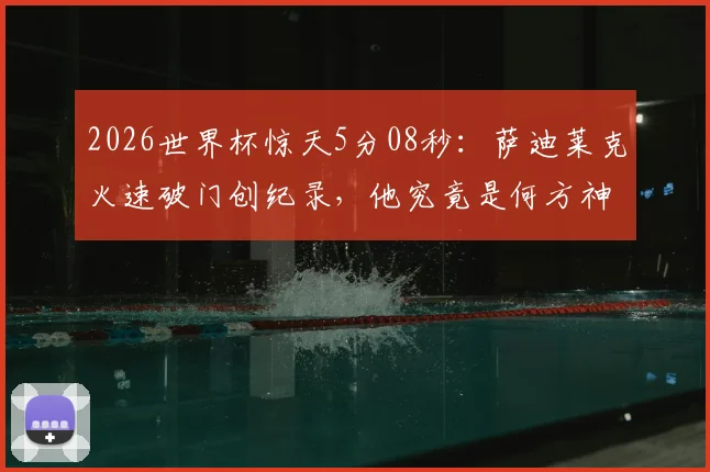 2026世界杯惊天5分08秒：萨迪莱克火速破门创纪录，他究竟是何方神圣？