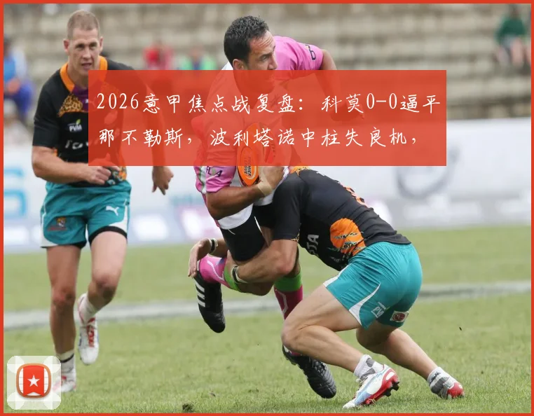 2026意甲焦点战复盘：科莫0-0逼平那不勒斯，波利塔诺中柱失良机，附全场战术解析与高清集锦