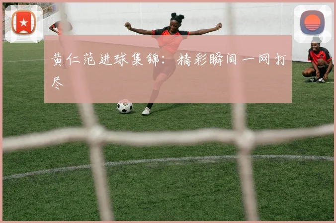 黄仁范进球集锦:精彩瞬间一网打尽