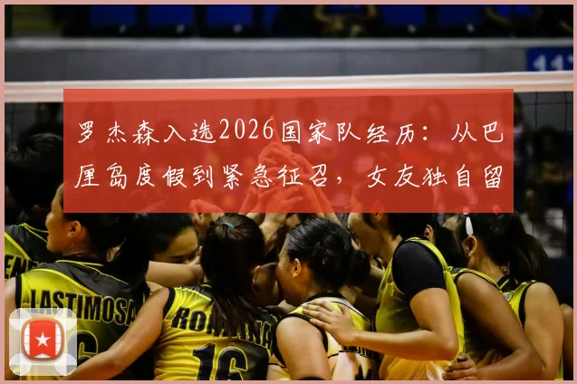 罗杰森入选2026国家队经历：从巴厘岛度假到紧急征召，女友独自留岛后续详情