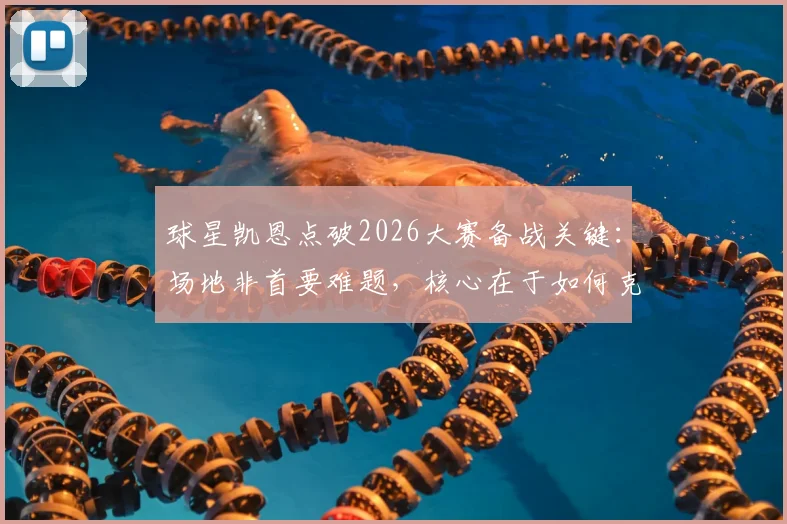 球星凯恩点破2026大赛备战关键：场地非首要难题，核心在于如何克服高温环境