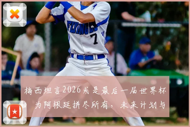梅西坦言2026或是最后一届世界杯:为阿根廷拼尽所有,未来计划与退役传闻解读