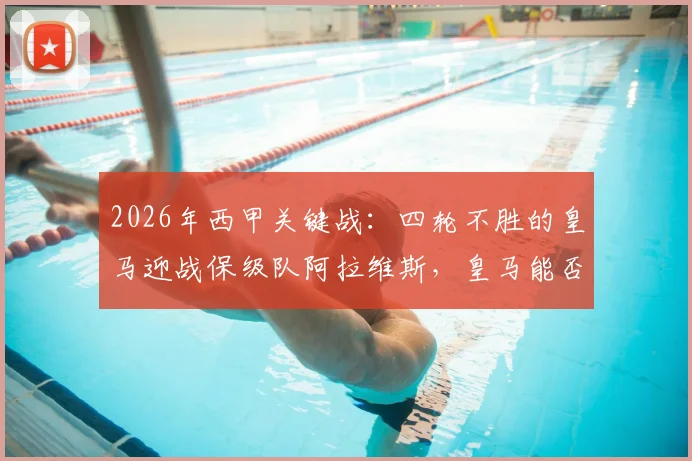 2026年西甲关键战：四轮不胜的皇马迎战保级队阿拉维斯，皇马能否终结颓势？