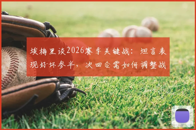埃梅里谈2026赛季关键战:坦言表现好坏参半,次回合需如何调整战术并尊重对手?