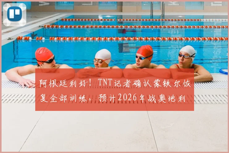 阿根廷利好！TNT记者确认蒙铁尔恢复全部训练，预计2026年战奥地利进入替补名单，斯卡洛尼再添后防选择