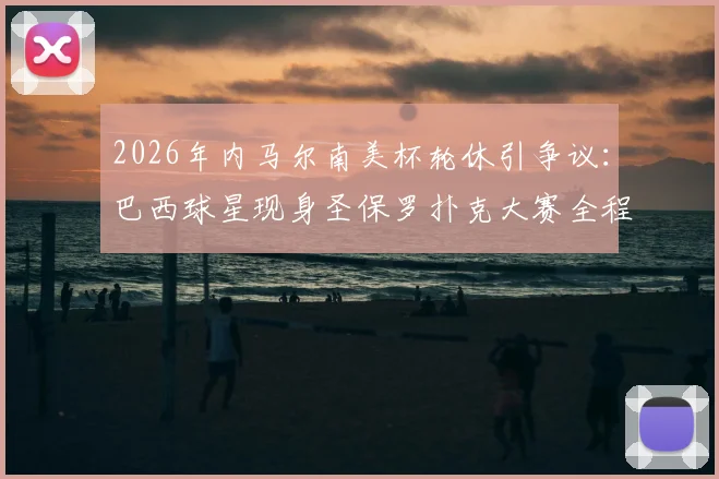 2026年内马尔南美杯轮休引争议:巴西球星现身圣保罗扑克大赛全程直击