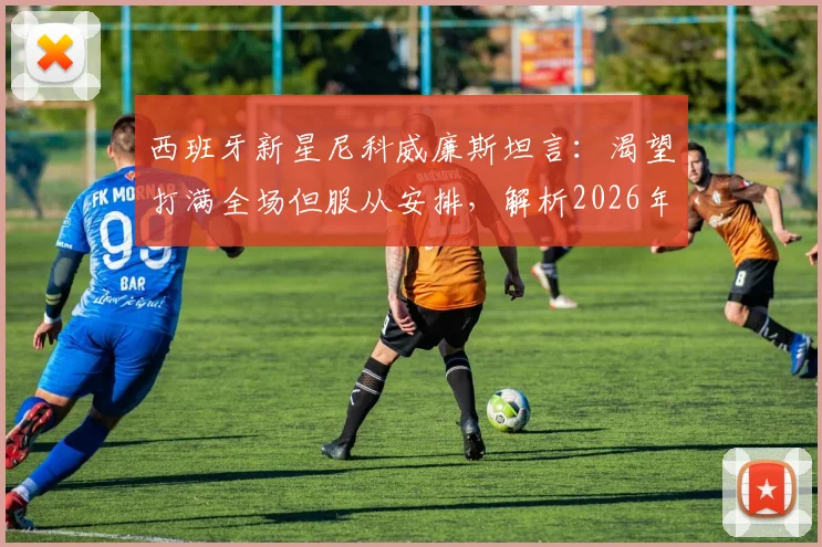 西班牙新星尼科威廉斯坦言:渴望打满全场但服从安排,解析2026年对阵法国队的战术挑战