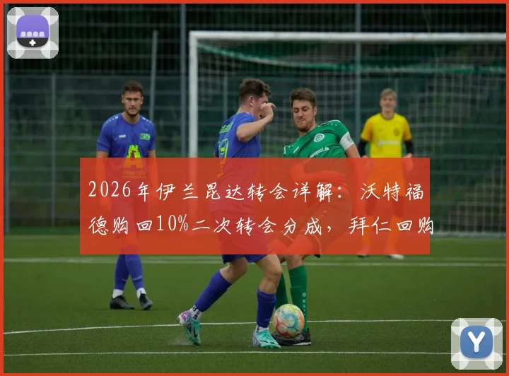 2026年伊兰昆达转会详解:沃特福德购回10%二次转会分成,拜仁回购条款已失效,未来去向分析