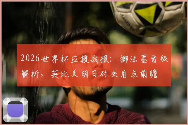 2026世界杯应援战报：挪法墨晋级解析，英比美明日对决看点前瞻