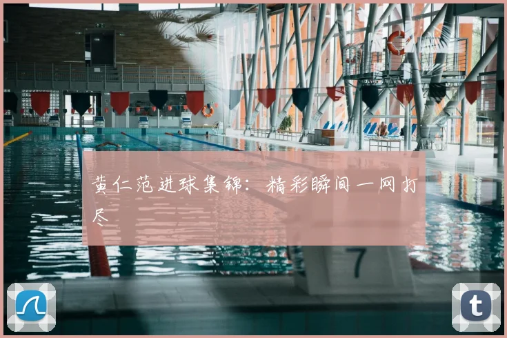 黄仁范进球集锦：精彩瞬间一网打尽