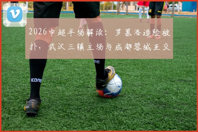 2026中超半场解读:罗慕洛造险被扑,武汉三镇主场与成都蓉城互交白卷,技术统计一览