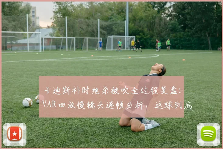 卡迪斯补时绝杀被吹全过程复盘：VAR回放慢镜头逐帧分析，这球到底算不算乌龙？球迷热议判罚焦点