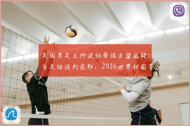 美国男足主帅波切蒂诺去留成疑：与足协谈判在即，2026世界杯前景如何？