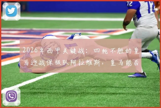 2026年西甲关键战:四轮不胜的皇马迎战保级队阿拉维斯,皇马能否终结颓势?