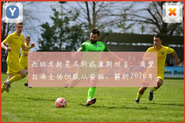 西班牙新星尼科威廉斯坦言：渴望打满全场但服从安排，解析2026年对阵法国队的战术挑战