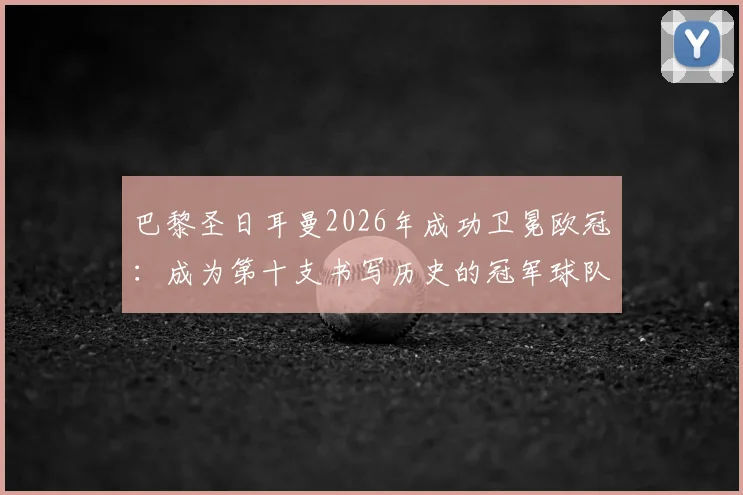 巴黎圣日耳曼2026年成功卫冕欧冠：成为第十支书写历史的冠军球队，详解其卫冕之路与历史意义