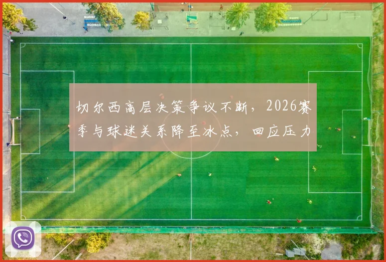切尔西高层决策争议不断，2026赛季与球迷关系降至冰点，回应压力空前巨大