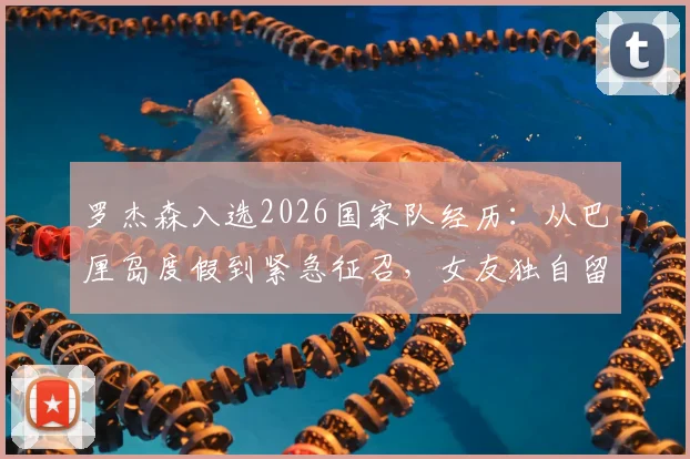 罗杰森入选2026国家队经历:从巴厘岛度假到紧急征召,女友独自留岛后续详情