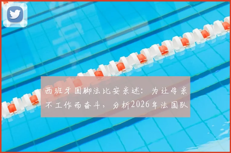 西班牙国脚法比安亲述:为让母亲不工作而奋斗,分析2026年法国队并非不可战胜