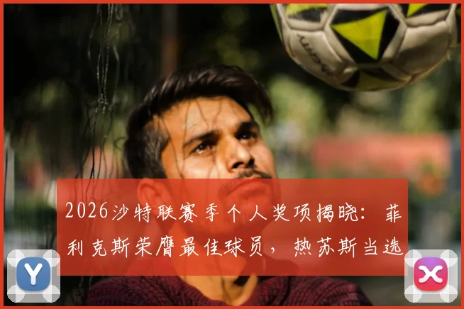 2026沙特联赛季个人奖项揭晓:菲利克斯荣膺最佳球员,热苏斯当选年度最佳主帅