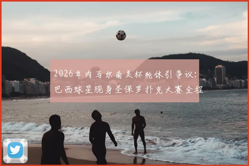 2026年内马尔南美杯轮休引争议：巴西球星现身圣保罗扑克大赛全程直击