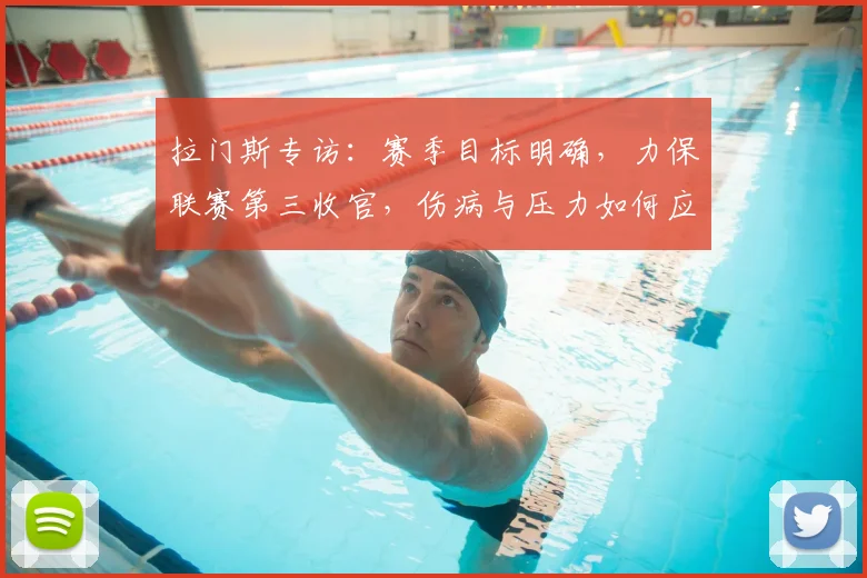 拉门斯专访：赛季目标明确，力保联赛第三收官，伤病与压力如何应对