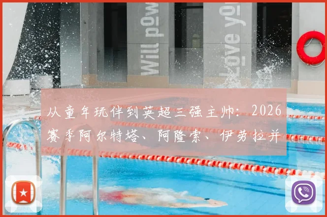 从童年玩伴到英超三强主帅:2026赛季阿尔特塔、阿隆索、伊劳拉并肩作战
