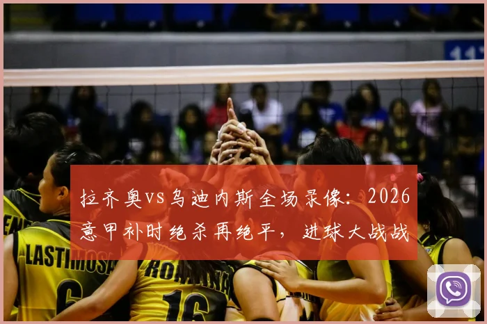 拉齐奥vs乌迪内斯全场录像：2026意甲补时绝杀再绝平，进球大战战术复盘与集锦