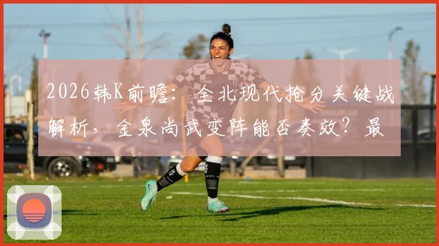 2026韩K前瞻：全北现代抢分关键战解析，金泉尚武变阵能否奏效？最新积分榜与历史交锋全览