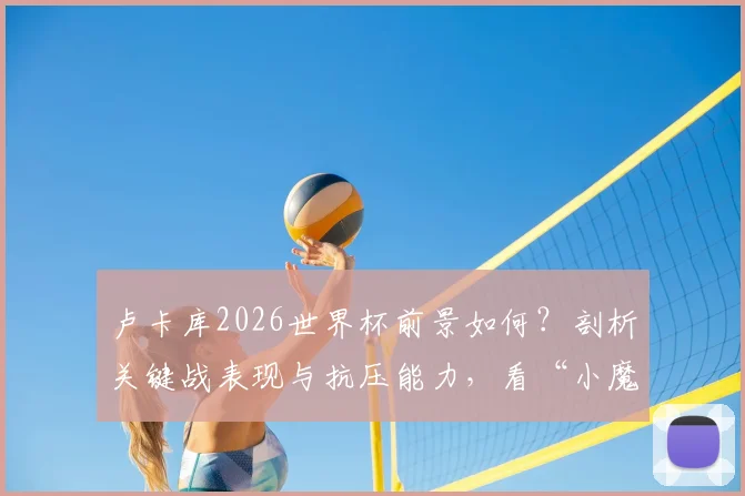 卢卡库2026世界杯前景如何?剖析关键战表现与抗压能力,看“小魔兽”能否真正挺身而出