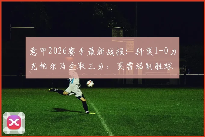 意甲2026赛季最新战报:科莫1-0力克帕尔马全取三分,莫雷诺制胜球助球队升至积分榜第五,附比赛关键数据与赛后解读