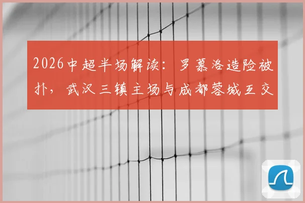 2026中超半场解读：罗慕洛造险被扑，武汉三镇主场与成都蓉城互交白卷，技术统计一览