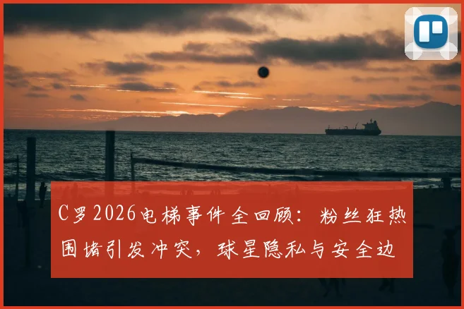 C罗2026电梯事件全回顾：粉丝狂热围堵引发冲突，球星隐私与安全边界何在？